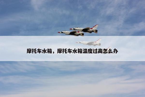 摩托车水箱，摩托车水箱温度过高怎么办