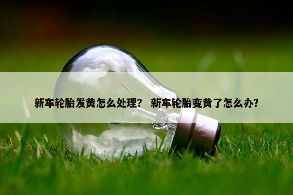 新车轮胎发黄怎么处理？ 新车轮胎变黄了怎么办？