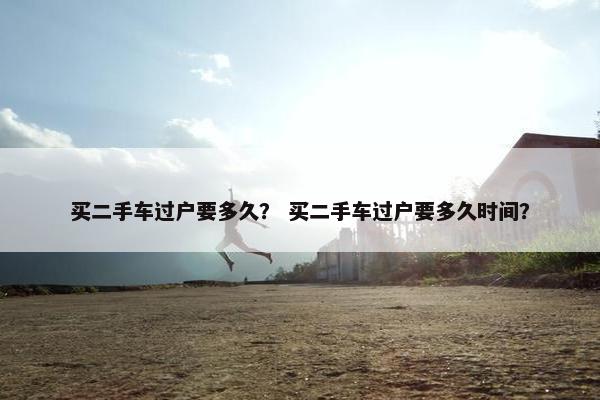 买二手车过户要多久？ 买二手车过户要多久时间？