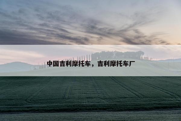 中国吉利摩托车，吉利摩托车厂