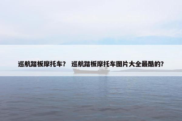 巡航踏板摩托车？ 巡航踏板摩托车图片大全最酷的？