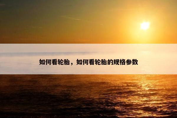 如何看轮胎，如何看轮胎的规格参数