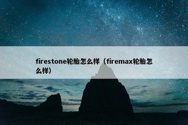 firestone轮胎怎么样（firemax轮胎怎么样）