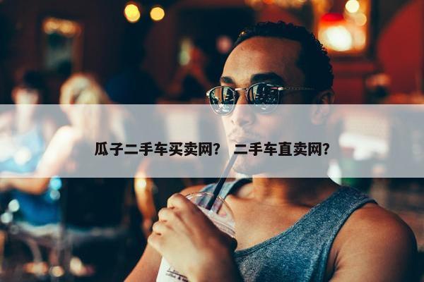 瓜子二手车买卖网？ 二手车直卖网？
