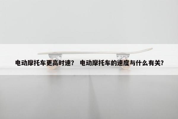 电动摩托车更高时速？ 电动摩托车的速度与什么有关？