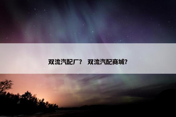双流汽配厂？ 双流汽配商城？