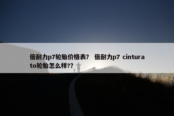 倍耐力p7轮胎价格表？ 倍耐力p7 cinturato轮胎怎么样?？