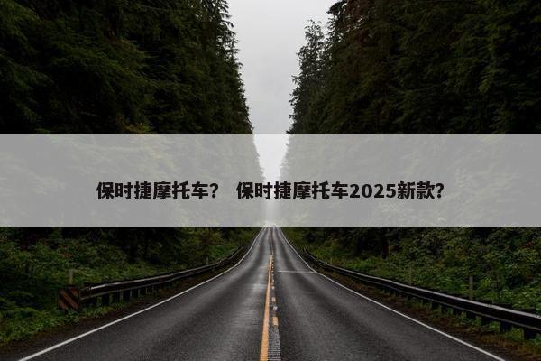 保时捷摩托车？ 保时捷摩托车2025新款？