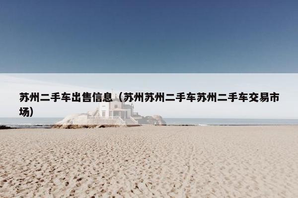 苏州二手车出售信息（苏州苏州二手车苏州二手车交易市场）