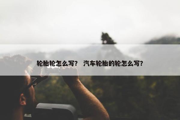 轮胎轮怎么写？ 汽车轮胎的轮怎么写？