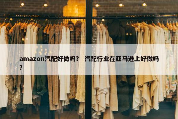 amazon汽配好做吗？ 汽配行业在亚马逊上好做吗？