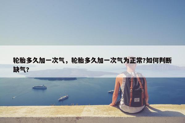 轮胎多久加一次气，轮胎多久加一次气为正常?如何判断缺气?