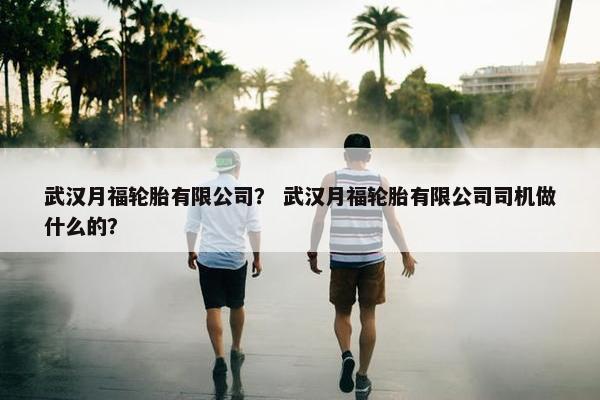武汉月福轮胎有限公司？ 武汉月福轮胎有限公司司机做什么的？