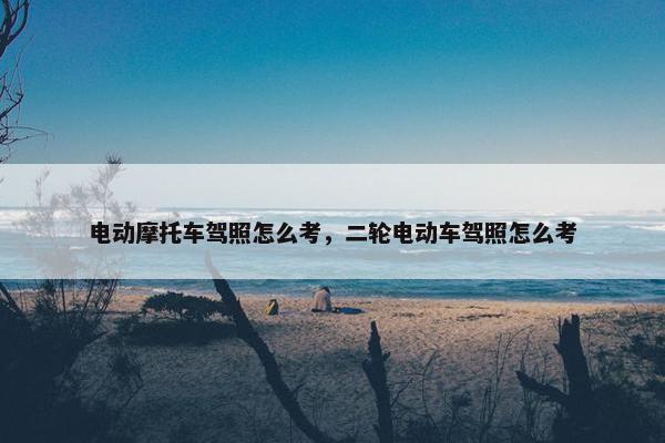电动摩托车驾照怎么考，二轮电动车驾照怎么考