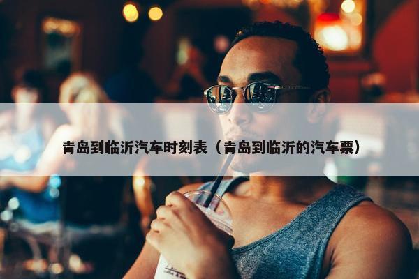 青岛到临沂汽车时刻表（青岛到临沂的汽车票）