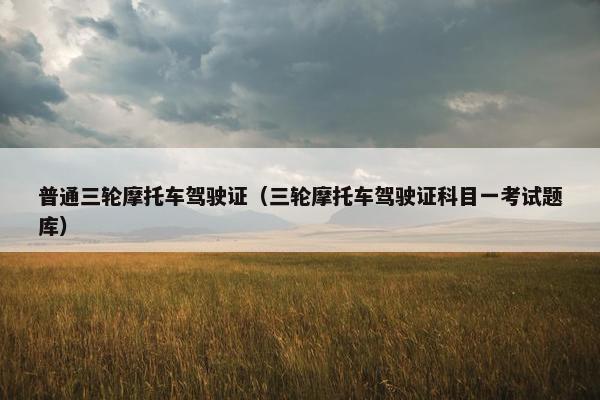 普通三轮摩托车驾驶证（三轮摩托车驾驶证科目一考试题库）