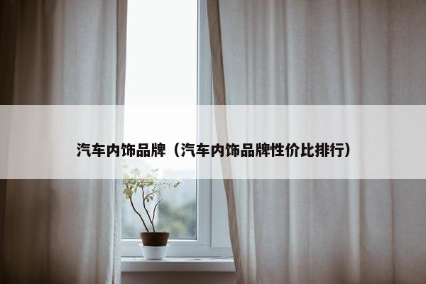 汽车内饰品牌（汽车内饰品牌性价比排行）