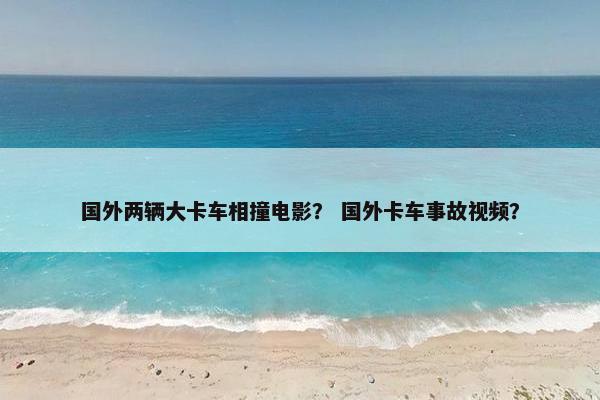国外两辆大卡车相撞电影？ 国外卡车事故视频？