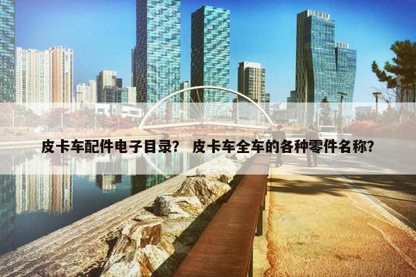 皮卡车配件电子目录？ 皮卡车全车的各种零件名称？