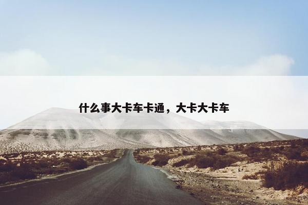 什么事大卡车卡通，大卡大卡车