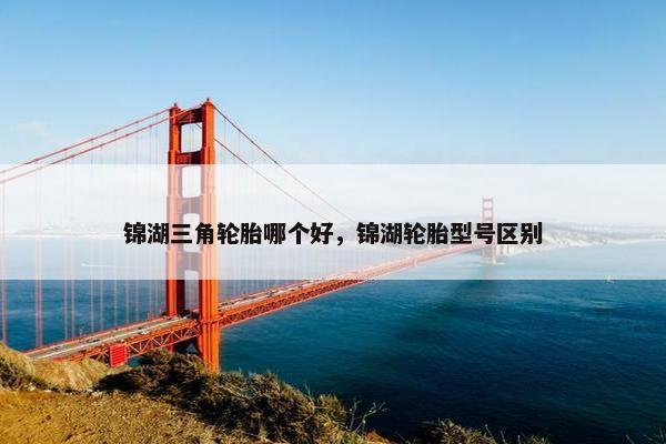 锦湖三角轮胎哪个好，锦湖轮胎型号区别