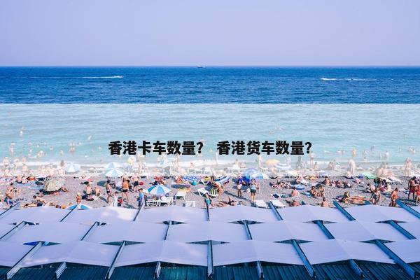 香港卡车数量？ 香港货车数量？