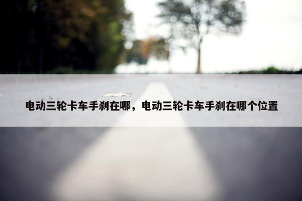 电动三轮卡车手刹在哪，电动三轮卡车手刹在哪个位置