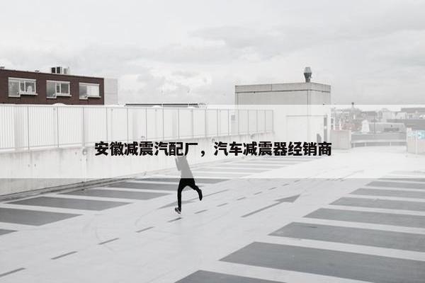 安徽减震汽配厂，汽车减震器经销商