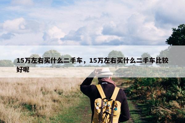 15万左右买什么二手车，15万左右买什么二手车比较好呢