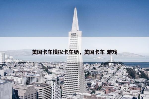 美国卡车模拟卡车场，美国卡车 游戏