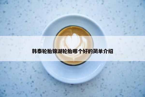 韩泰轮胎锦湖轮胎哪个好的简单介绍