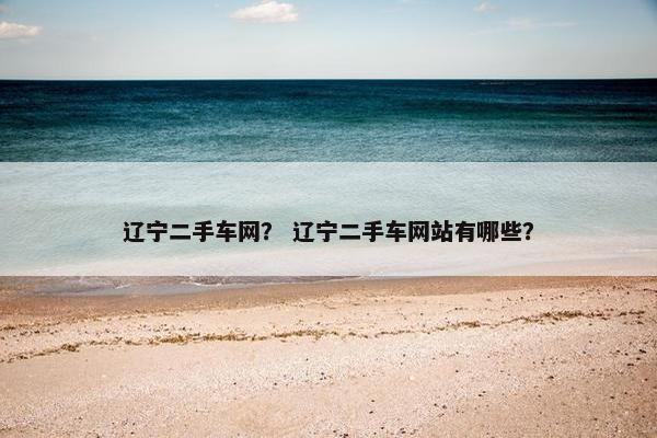 辽宁二手车网？ 辽宁二手车网站有哪些？