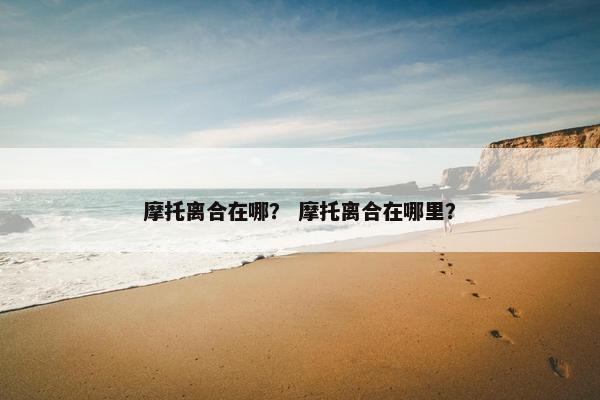 摩托离合在哪？ 摩托离合在哪里？