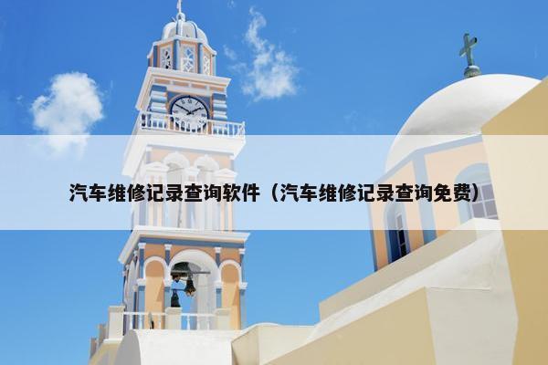 汽车维修记录查询软件（汽车维修记录查询免费）