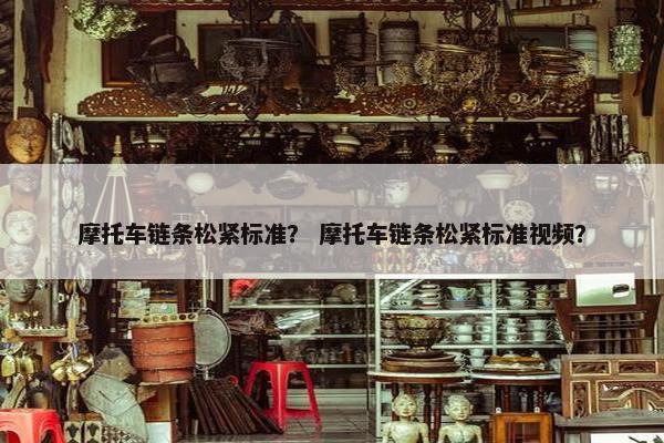 摩托车链条松紧标准？ 摩托车链条松紧标准视频？