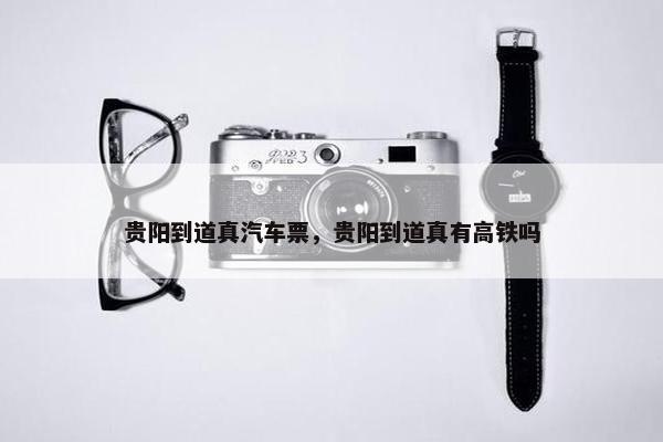 贵阳到道真汽车票，贵阳到道真有高铁吗