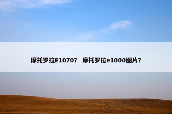 摩托罗拉E1070？ 摩托罗拉e1000图片？