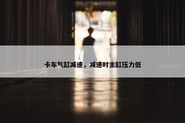 卡车气缸减速，减速时主缸压力低