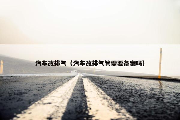 汽车改排气（汽车改排气管需要备案吗）