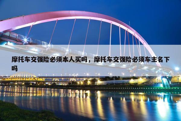 摩托车交强险必须本人买吗，摩托车交强险必须车主名下吗