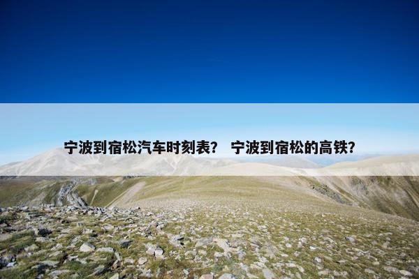 宁波到宿松汽车时刻表？ 宁波到宿松的高铁？