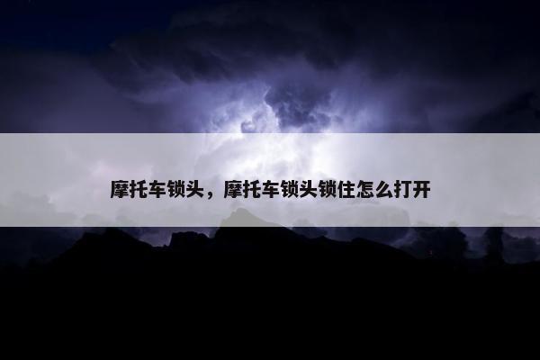 摩托车锁头，摩托车锁头锁住怎么打开