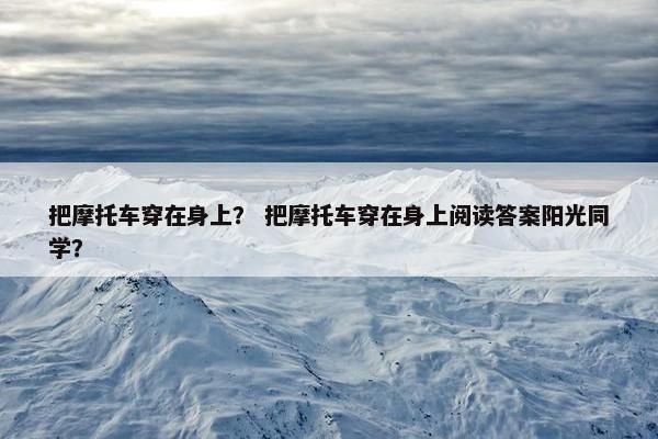 把摩托车穿在身上？ 把摩托车穿在身上阅读答案阳光同学？