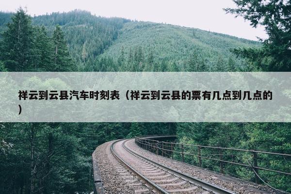 祥云到云县汽车时刻表（祥云到云县的票有几点到几点的）