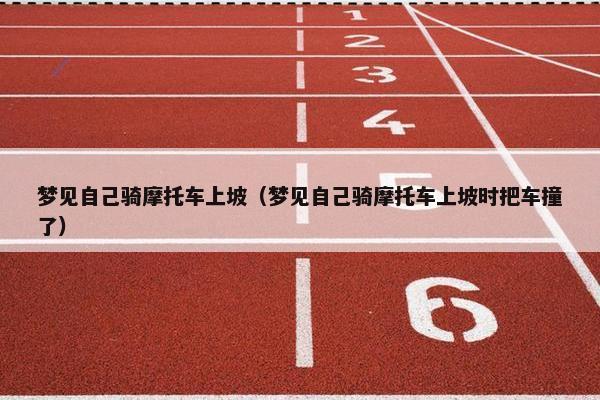 梦见自己骑摩托车上坡（梦见自己骑摩托车上坡时把车撞了）