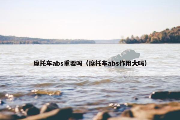 摩托车abs重要吗（摩托车abs作用大吗）