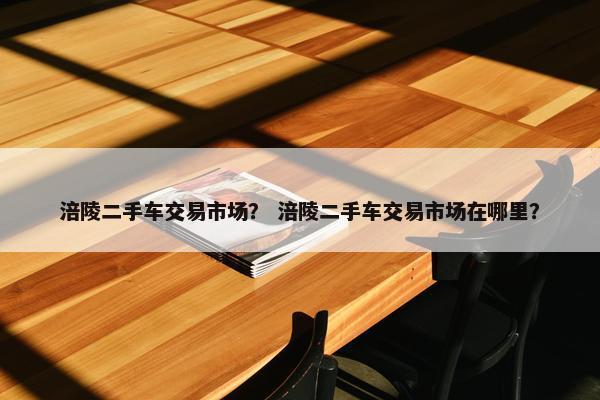 涪陵二手车交易市场？ 涪陵二手车交易市场在哪里？