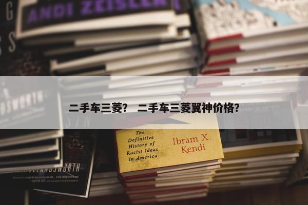 二手车三菱？ 二手车三菱翼神价格？