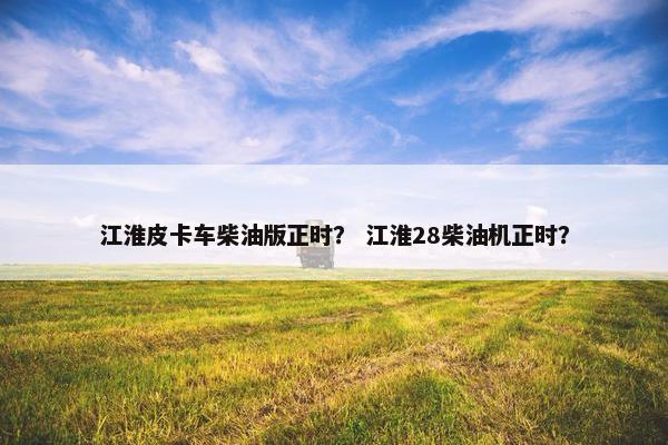 江淮皮卡车柴油版正时？ 江淮28柴油机正时？