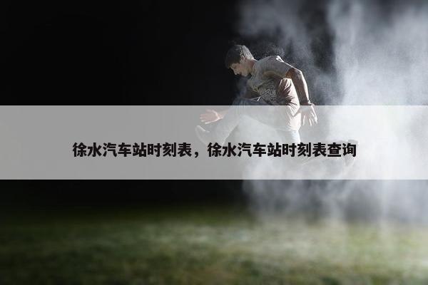 徐水汽车站时刻表，徐水汽车站时刻表查询